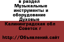  в раздел : Музыкальные инструменты и оборудование » Духовые . Калининградская обл.,Советск г.